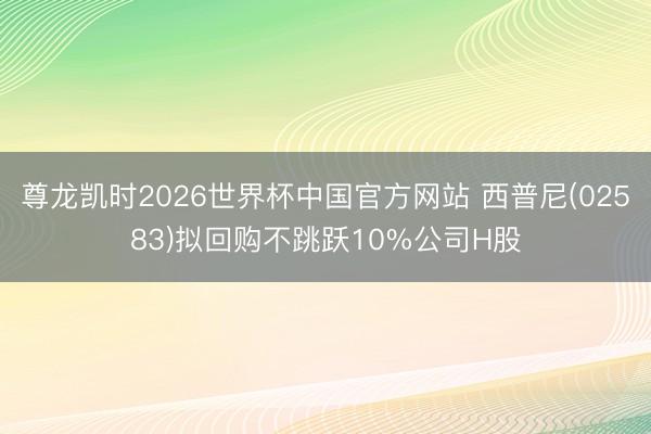 尊龙凯时2026世界杯中国官方网站 西普尼(02583)拟回购不跳跃10%公司H股