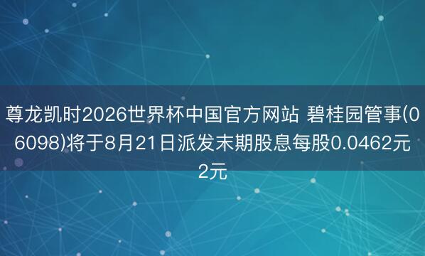 尊龙凯时2026世界杯中国官方网站 碧桂园管事(06098)将于8月21日派发末期股息每股0.0462元