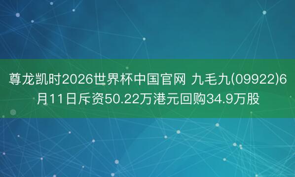 尊龙凯时2026世界杯中国官网 九毛九(09922)6月11日斥资50.22万港元回购34.9万股