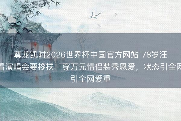 尊龙凯时2026世界杯中国官方网站 78岁汪明荃看演唱会要搀扶！穿万元情侣装秀恩爱，状态引全网爱重