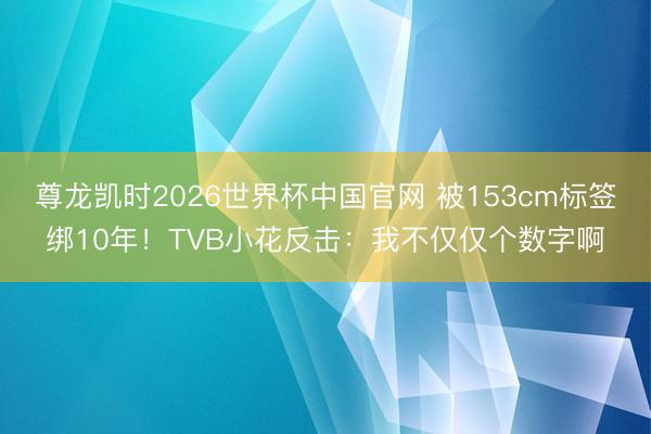 尊龙凯时2026世界杯中国官网 被153cm标签绑10年!TVB小花反击:我不仅仅个数字啊