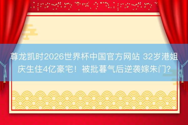 尊龙凯时2026世界杯中国官方网站 32岁港姐庆生住4亿豪宅!被批暮气后逆袭嫁朱门?