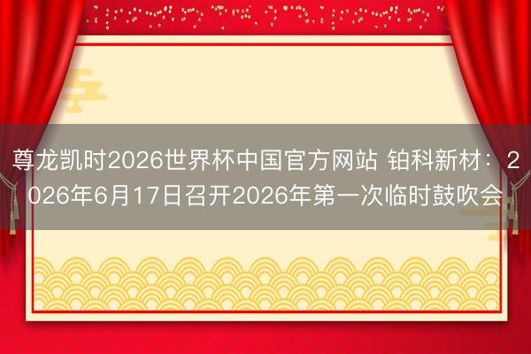 尊龙凯时2026世界杯中国官方网站 铂科新材：2026年6月17日召开2026年第一次临时鼓吹会
