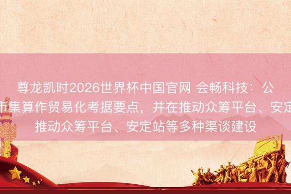 尊龙凯时2026世界杯中国官网 会畅科技:公司现在将北好意思市集算作贸易化考据要点,并在推动众筹平台、安定站等多种渠谈建设