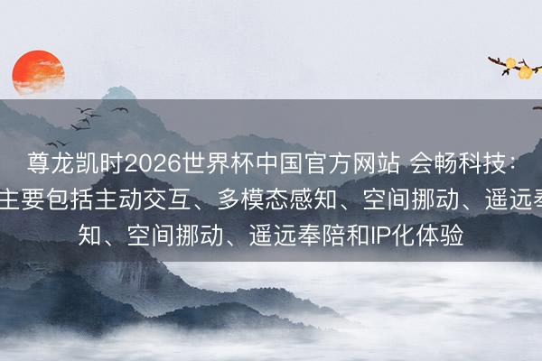 尊龙凯时2026世界杯中国官方网站 会畅科技：Ollobot的亮点主要包括主动交互、多模态感知、空间挪动、遥远奉陪和IP化体验