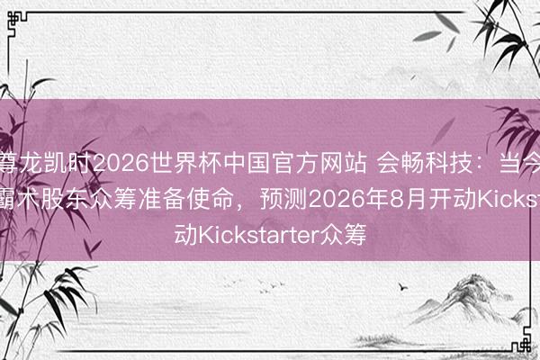尊龙凯时2026世界杯中国官方网站 会畅科技：当今公司正按霸术股东众筹准备使命，预测2026年8月开动Kickstarter众筹
