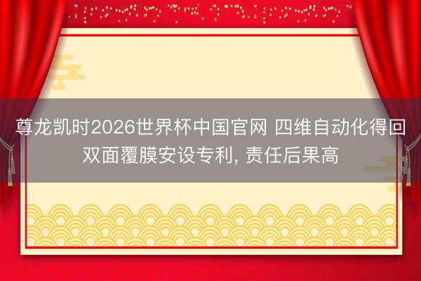 尊龙凯时2026世界杯中国官网 四维自动化得回双面覆膜安设专利， 责任后果高