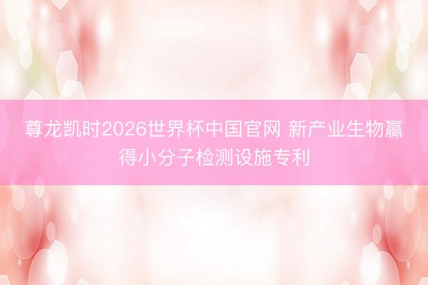 尊龙凯时2026世界杯中国官网 新产业生物赢得小分子检测设施专利