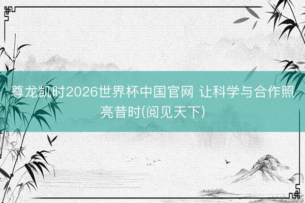 尊龙凯时2026世界杯中国官网 让科学与合作照亮昔时(阅见天下)