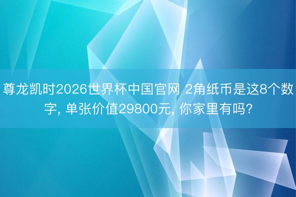 尊龙凯时2026世界杯中国官网 2角纸币是这8个数字， 单张价值29800元， 你家里有吗?