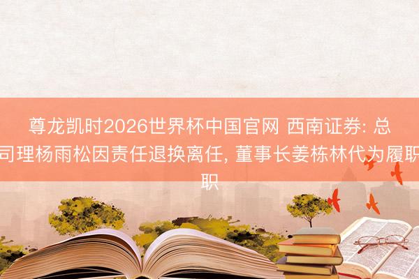 尊龙凯时2026世界杯中国官网 西南证券: 总司理杨雨松因责任退换离任， 董事长姜栋林代为履职