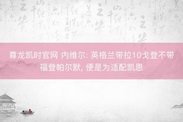 尊龙凯时官网 内维尔: 英格兰带拉10戈登不带福登帕尔默， 便是为适配凯恩