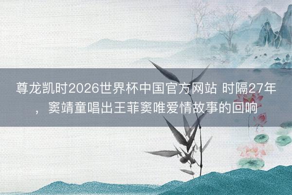 尊龙凯时2026世界杯中国官方网站 时隔27年，窦靖童唱出王菲窦唯爱情故事的回响