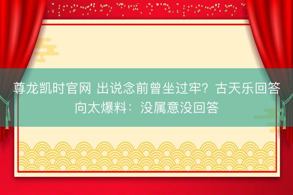 尊龙凯时官网 出说念前曾坐过牢?古天乐回答向太爆料:没属意没回答