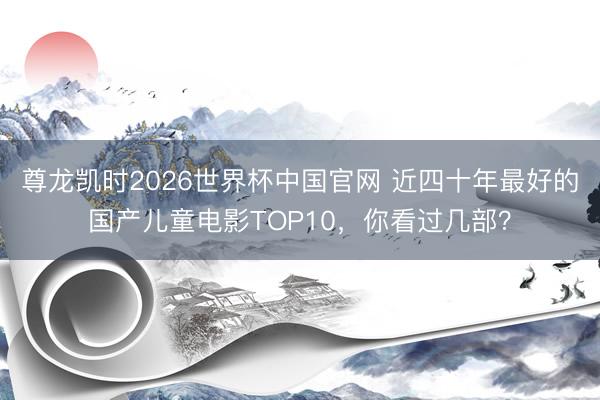 尊龙凯时2026世界杯中国官网 近四十年最好的国产儿童电影TOP10，你看过几部？