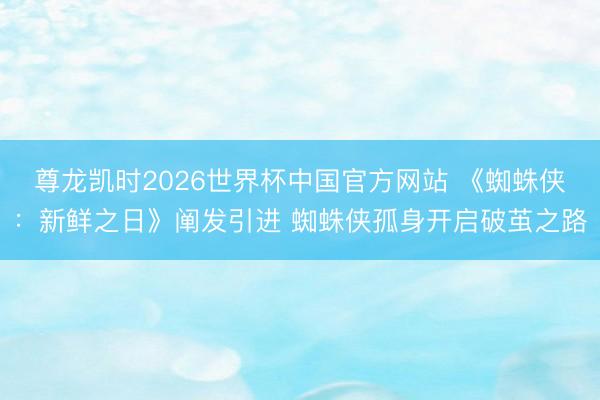 尊龙凯时2026世界杯中国官方网站 《蜘蛛侠：新鲜之日》阐发引进 蜘蛛侠孤身开启破茧之路