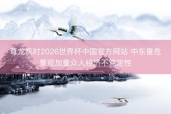 尊龙凯时2026世界杯中国官方网站 中东垂危景观加重众人经济不笃定性