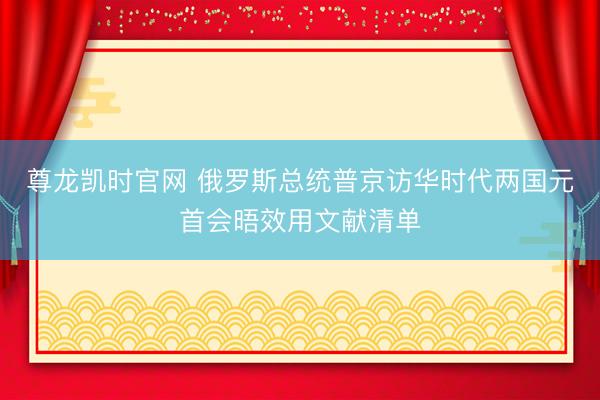 尊龙凯时官网 俄罗斯总统普京访华时代两国元首会晤效用文献清单