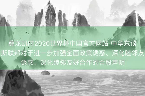 尊龙凯时2026世界杯中国官方网站 中华东谈主民共和国和俄罗斯联邦对于进一步加强全面政策诱惑、深化睦邻友好合作的合股声明
