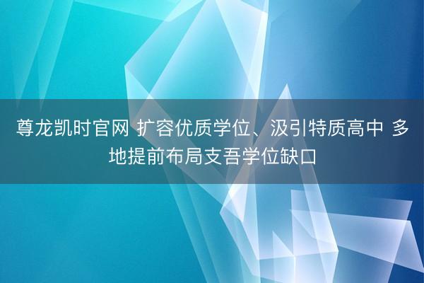 尊龙凯时官网 扩容优质学位、汲引特质高中 多地提前布局支吾学位缺口