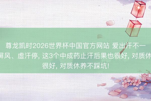尊龙凯时2026世界杯中国官方网站 爱出汗不一定要用玉屏风、虚汗停， 这3个中成药止汗后果也很好， 对质休养不踩坑!
