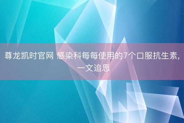尊龙凯时官网 感染科每每使用的7个口服抗生素， 一文追思