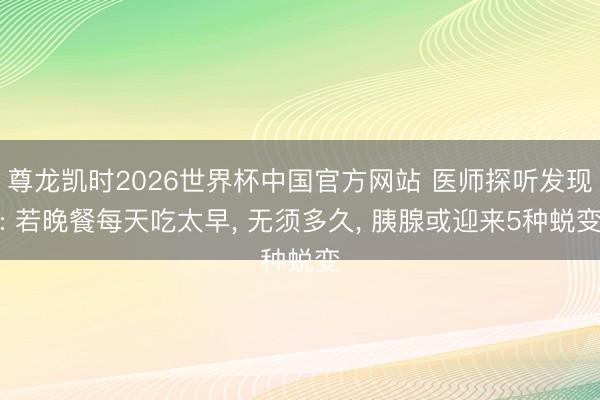 尊龙凯时2026世界杯中国官方网站 医师探听发现: 若晚餐每天吃太早， 无须多久， 胰腺或迎来5种蜕变