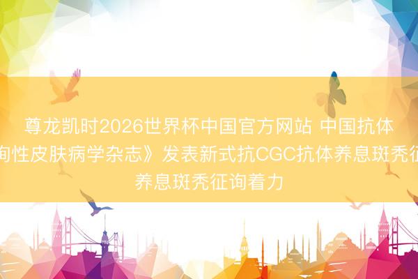 尊龙凯时2026世界杯中国官方网站 中国抗体于《征询性皮肤病学杂志》发表新式抗CGC抗体养息斑秃征询着力