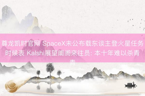 尊龙凯时官网 SpaceX未公布载东谈主登火星任务时候表 Kalshi展望阛阓来往员: 本十年难以杀青
