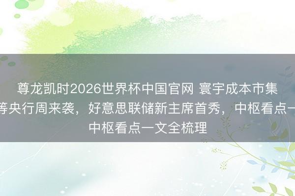 尊龙凯时2026世界杯中国官网 寰宇成本市集谨慎！超等央行周来袭，好意思联储新主席首秀，中枢看点一文全梳理