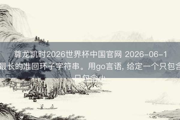 尊龙凯时2026世界杯中国官网 2026-06-16: 最长的准回环子字符串。用go言语, 给定一个只包含小