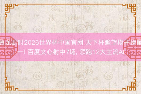 尊龙凯时2026世界杯中国官网 天下杯瞻望模子榜第一! 百度文心射中7场， 领跑12大主流AI