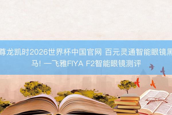 尊龙凯时2026世界杯中国官网 百元灵通智能眼镜黑马! —飞雅FIYA F2智能眼镜测评