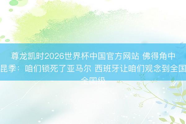 尊龙凯时2026世界杯中国官方网站 佛得角中场昆季：咱们锁死了亚马尔 西班牙让咱们观念到全国级