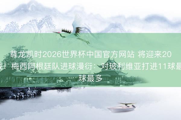 尊龙凯时2026世界杯中国官方网站 将迎来200战！梅西阿根廷队进球漫衍：对玻利维亚打进11球最多