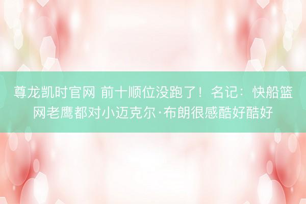 尊龙凯时官网 前十顺位没跑了！名记：快船篮网老鹰都对小迈克尔·布朗很感酷好酷好