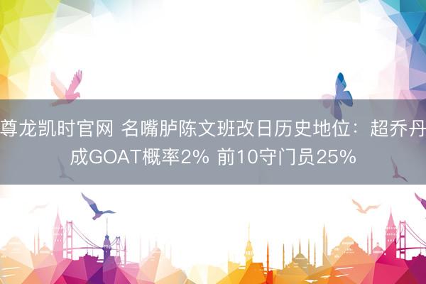 尊龙凯时官网 名嘴胪陈文班改日历史地位：超乔丹成GOAT概率2% 前10守门员25%