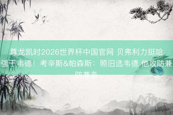 尊龙凯时2026世界杯中国官网 贝弗利力挺哈登强于韦德！考辛斯&帕森斯：照旧选韦德 他攻防兼备