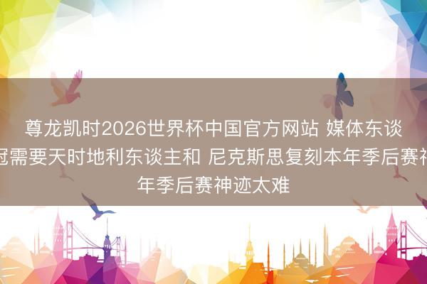 尊龙凯时2026世界杯中国官方网站 媒体东谈主：夺冠需要天时地利东谈主和 尼克斯思复刻本年季后赛神迹太难
