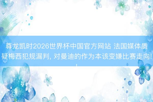 尊龙凯时2026世界杯中国官方网站 法国媒体质疑梅西犯规漏判， 对曼迪的作为本该变嫌比赛走向!