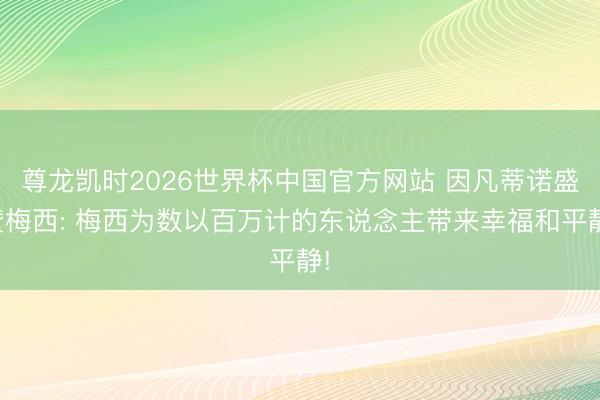 尊龙凯时2026世界杯中国官方网站 因凡蒂诺盛赞梅西: 梅西为数以百万计的东说念主带来幸福和平静!