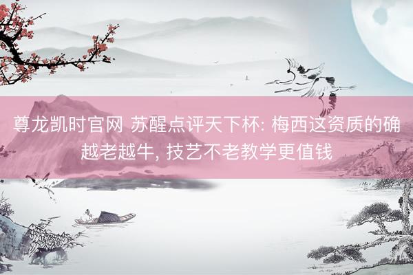 尊龙凯时官网 苏醒点评天下杯: 梅西这资质的确越老越牛， 技艺不老教学更值钱