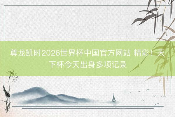 尊龙凯时2026世界杯中国官方网站 精彩！天下杯今天出身多项记录