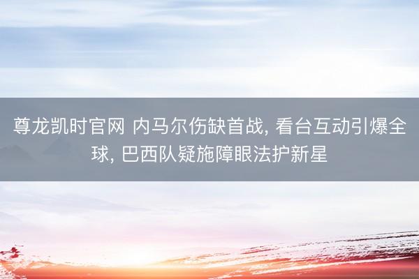 尊龙凯时官网 内马尔伤缺首战, 看台互动引爆全球, 巴西队疑施障眼法护新星