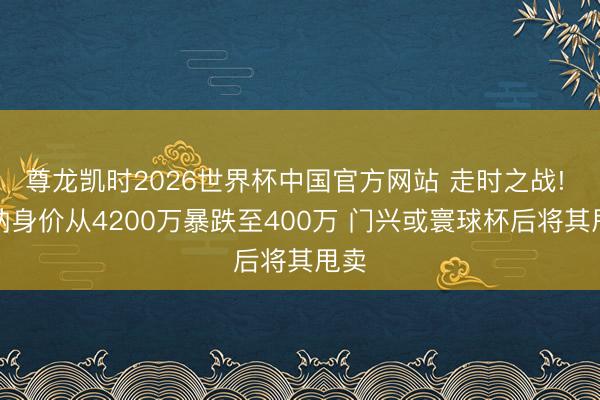 尊龙凯时2026世界杯中国官方网站 走时之战! 雷纳身价从4200万暴跌至400万 门兴或寰球杯后将其甩卖