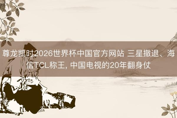 尊龙凯时2026世界杯中国官方网站 三星撤退、海信TCL称王, 中国电视的20年翻身仗