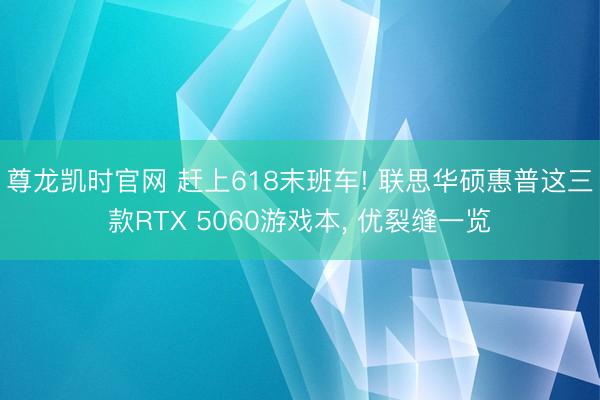 尊龙凯时官网 赶上618末班车! 联思华硕惠普这三款RTX 5060游戏本， 优裂缝一览