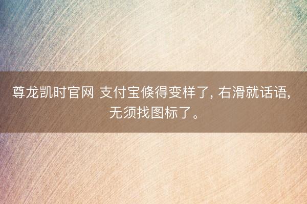 尊龙凯时官网 支付宝倏得变样了， 右滑就话语， 无须找图标了。